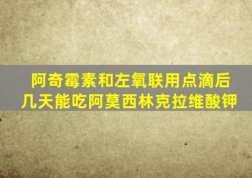 阿奇霉素和左氧联用点滴后几天能吃阿莫西林克拉维酸钾