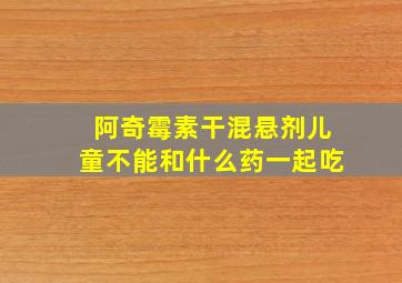 阿奇霉素干混悬剂儿童不能和什么药一起吃