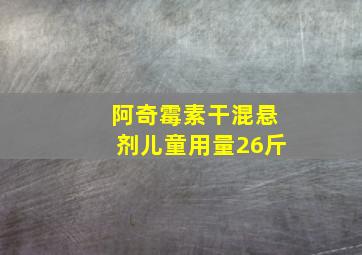 阿奇霉素干混悬剂儿童用量26斤