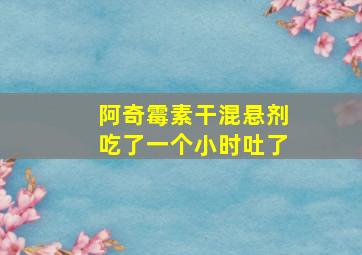 阿奇霉素干混悬剂吃了一个小时吐了