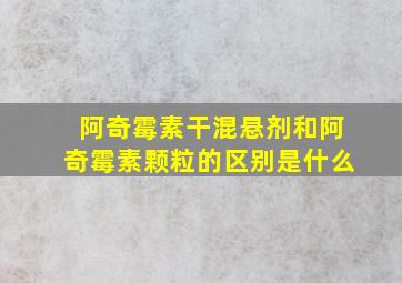 阿奇霉素干混悬剂和阿奇霉素颗粒的区别是什么