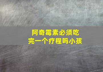 阿奇霉素必须吃完一个疗程吗小孩