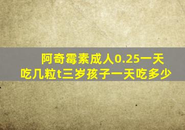 阿奇霉素成人0.25一天吃几粒t三岁孩子一天吃多少