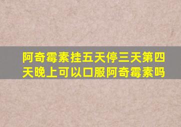 阿奇霉素挂五天停三天第四天晚上可以口服阿奇霉素吗