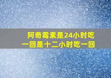 阿奇霉素是24小时吃一回是十二小时吃一回