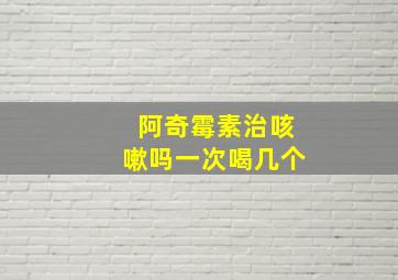 阿奇霉素治咳嗽吗一次喝几个