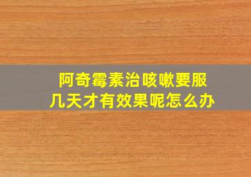 阿奇霉素治咳嗽要服几天才有效果呢怎么办