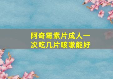 阿奇霉素片成人一次吃几片咳嗽能好