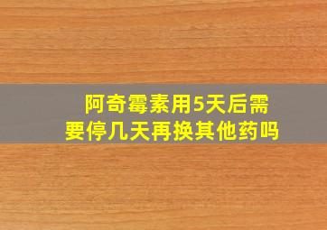 阿奇霉素用5天后需要停几天再换其他药吗