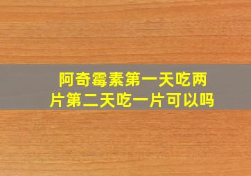 阿奇霉素第一天吃两片第二天吃一片可以吗