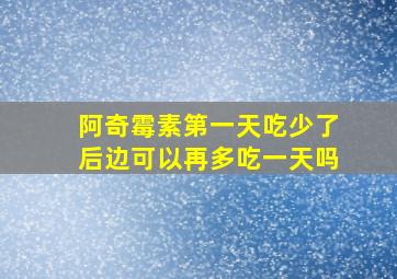 阿奇霉素第一天吃少了后边可以再多吃一天吗