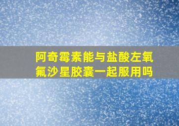 阿奇霉素能与盐酸左氧氟沙星胶囊一起服用吗