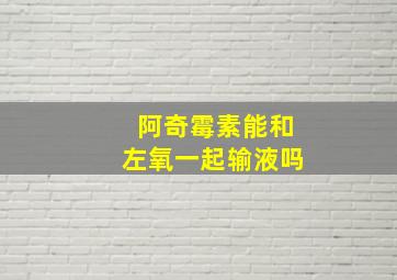 阿奇霉素能和左氧一起输液吗