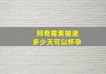 阿奇霉素输液多少天可以怀孕