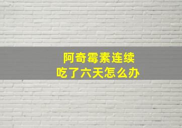 阿奇霉素连续吃了六天怎么办