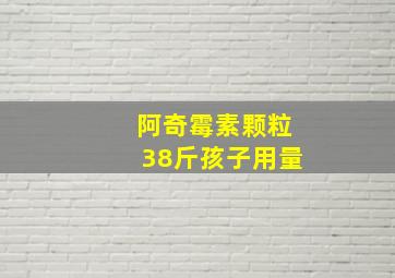 阿奇霉素颗粒38斤孩子用量