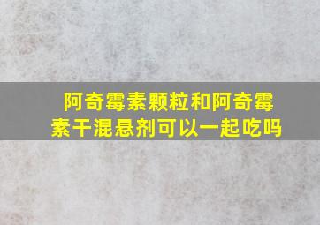 阿奇霉素颗粒和阿奇霉素干混悬剂可以一起吃吗