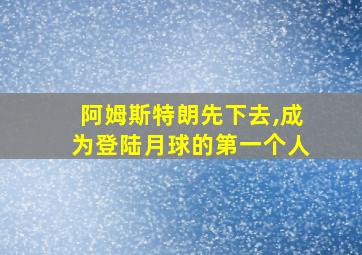 阿姆斯特朗先下去,成为登陆月球的第一个人