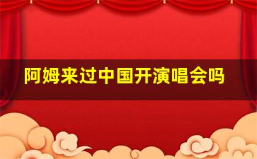 阿姆来过中国开演唱会吗