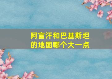 阿富汗和巴基斯坦的地图哪个大一点