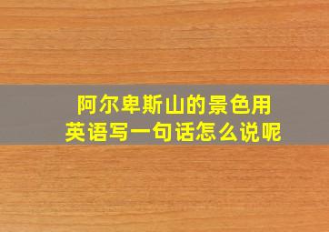 阿尔卑斯山的景色用英语写一句话怎么说呢