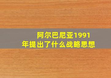 阿尔巴尼亚1991年提出了什么战略思想