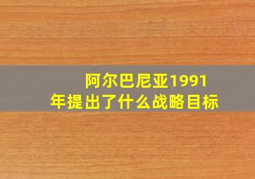 阿尔巴尼亚1991年提出了什么战略目标