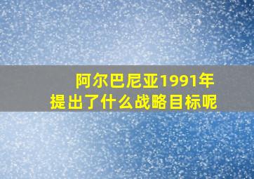 阿尔巴尼亚1991年提出了什么战略目标呢