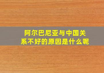 阿尔巴尼亚与中国关系不好的原因是什么呢