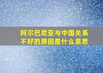 阿尔巴尼亚与中国关系不好的原因是什么意思