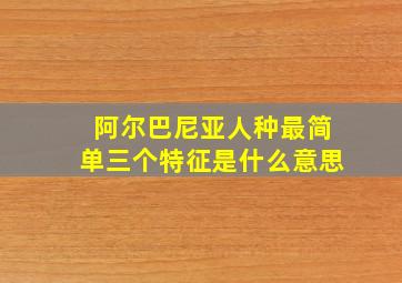 阿尔巴尼亚人种最简单三个特征是什么意思