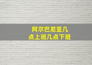 阿尔巴尼亚几点上班几点下班