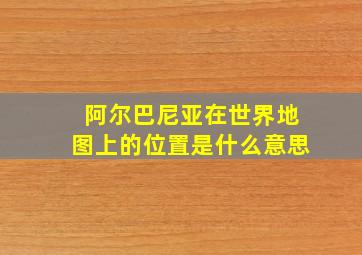 阿尔巴尼亚在世界地图上的位置是什么意思