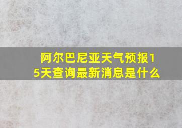 阿尔巴尼亚天气预报15天查询最新消息是什么