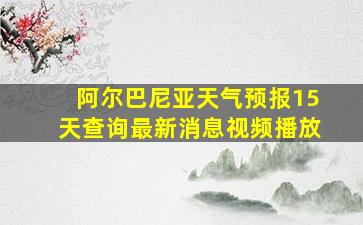 阿尔巴尼亚天气预报15天查询最新消息视频播放