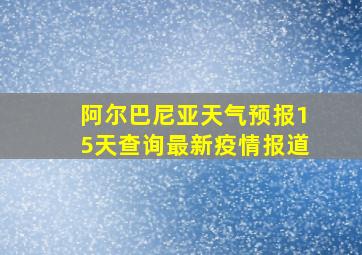 阿尔巴尼亚天气预报15天查询最新疫情报道