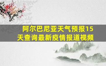 阿尔巴尼亚天气预报15天查询最新疫情报道视频