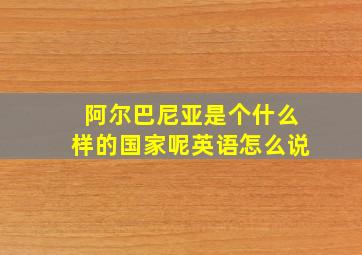 阿尔巴尼亚是个什么样的国家呢英语怎么说