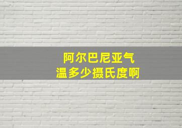 阿尔巴尼亚气温多少摄氏度啊