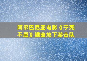 阿尔巴尼亚电影《宁死不屈》插曲地下游击队