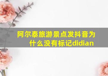 阿尔泰旅游景点发抖音为什么没有标记didian