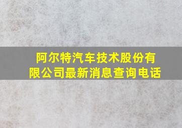 阿尔特汽车技术股份有限公司最新消息查询电话