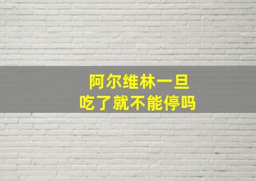 阿尔维林一旦吃了就不能停吗