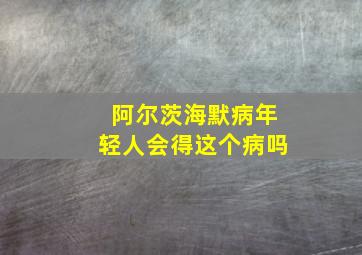 阿尔茨海默病年轻人会得这个病吗