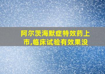 阿尔茨海默症特效药上市,临床试验有效果没