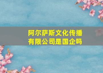 阿尔萨斯文化传播有限公司是国企吗