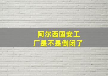 阿尔西固安工厂是不是倒闭了