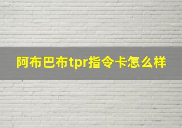 阿布巴布tpr指令卡怎么样