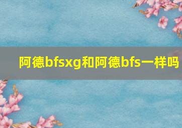 阿德bfsxg和阿德bfs一样吗