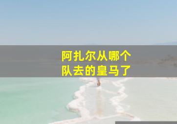 阿扎尔从哪个队去的皇马了